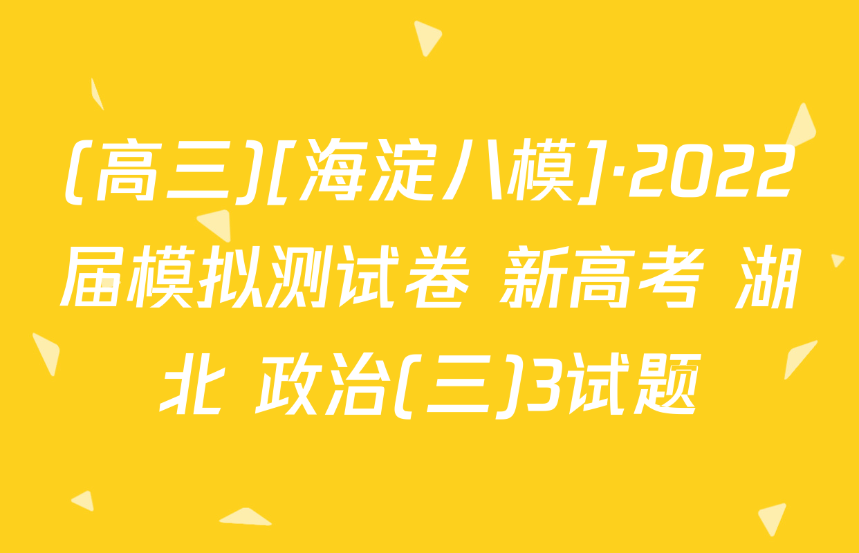 (高三)[海淀八模]·2022届模拟测试卷 新高考 湖北 政治(三)3试题