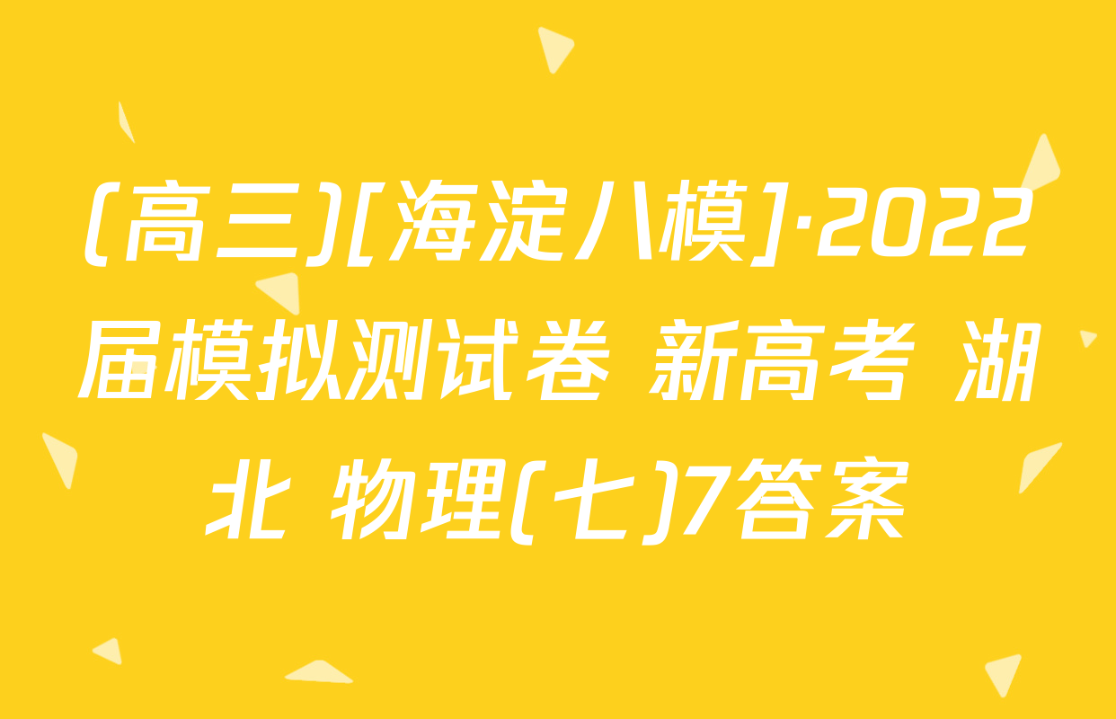 (高三)[海淀八模]·2022届模拟测试卷 新高考 湖北 物理(七)7答案