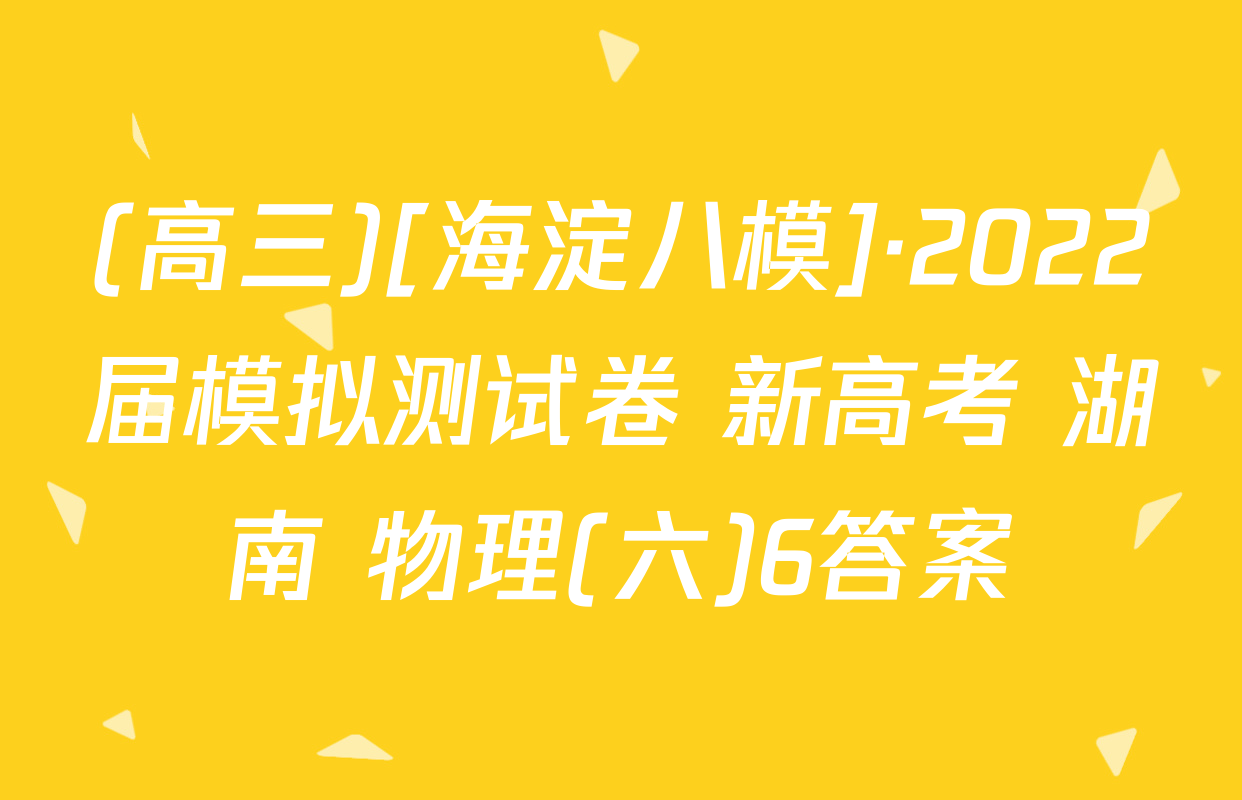 (高三)[海淀八模]·2022届模拟测试卷 新高考 湖南 物理(六)6答案