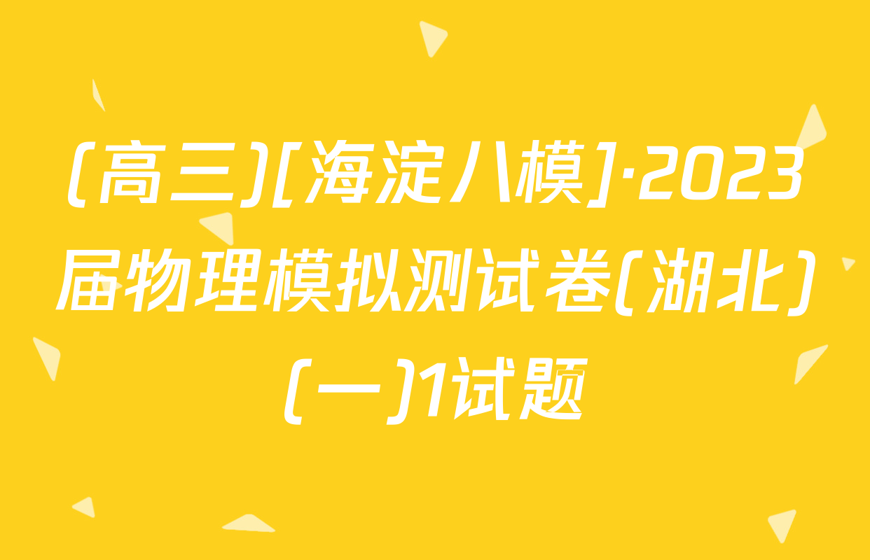 (高三)[海淀八模]·2023届物理模拟测试卷(湖北)(一)1试题