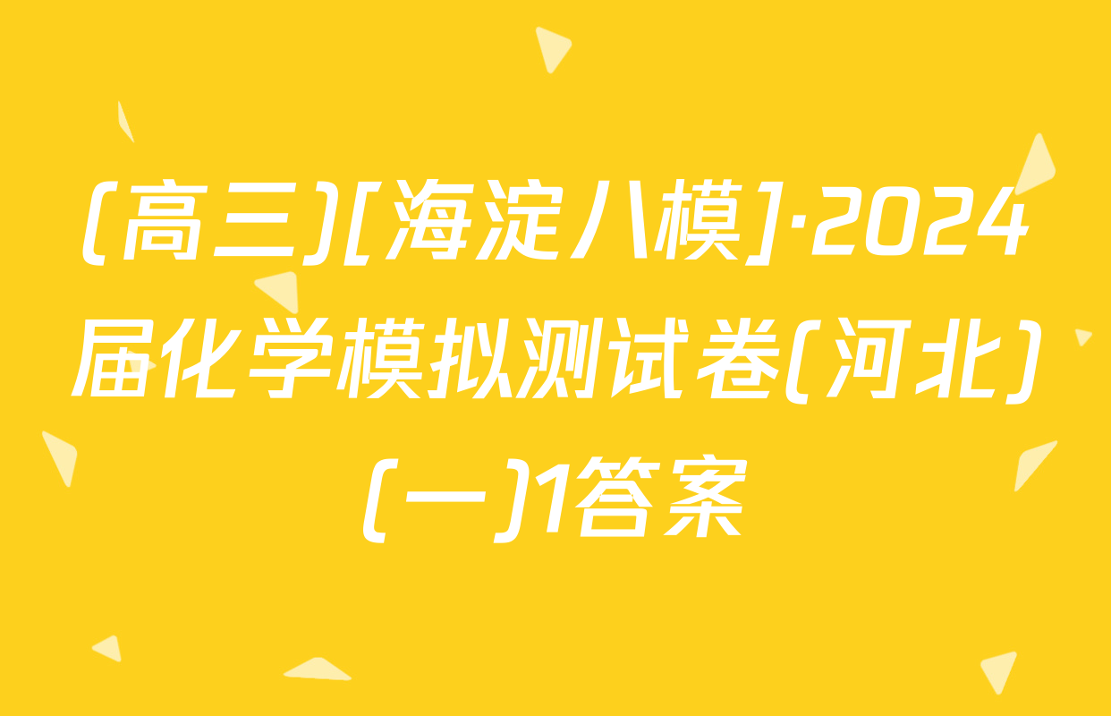 (高三)[海淀八模]·2024届化学模拟测试卷(河北)(一)1答案