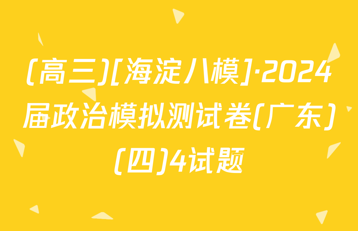 (高三)[海淀八模]·2024届政治模拟测试卷(广东)(四)4试题