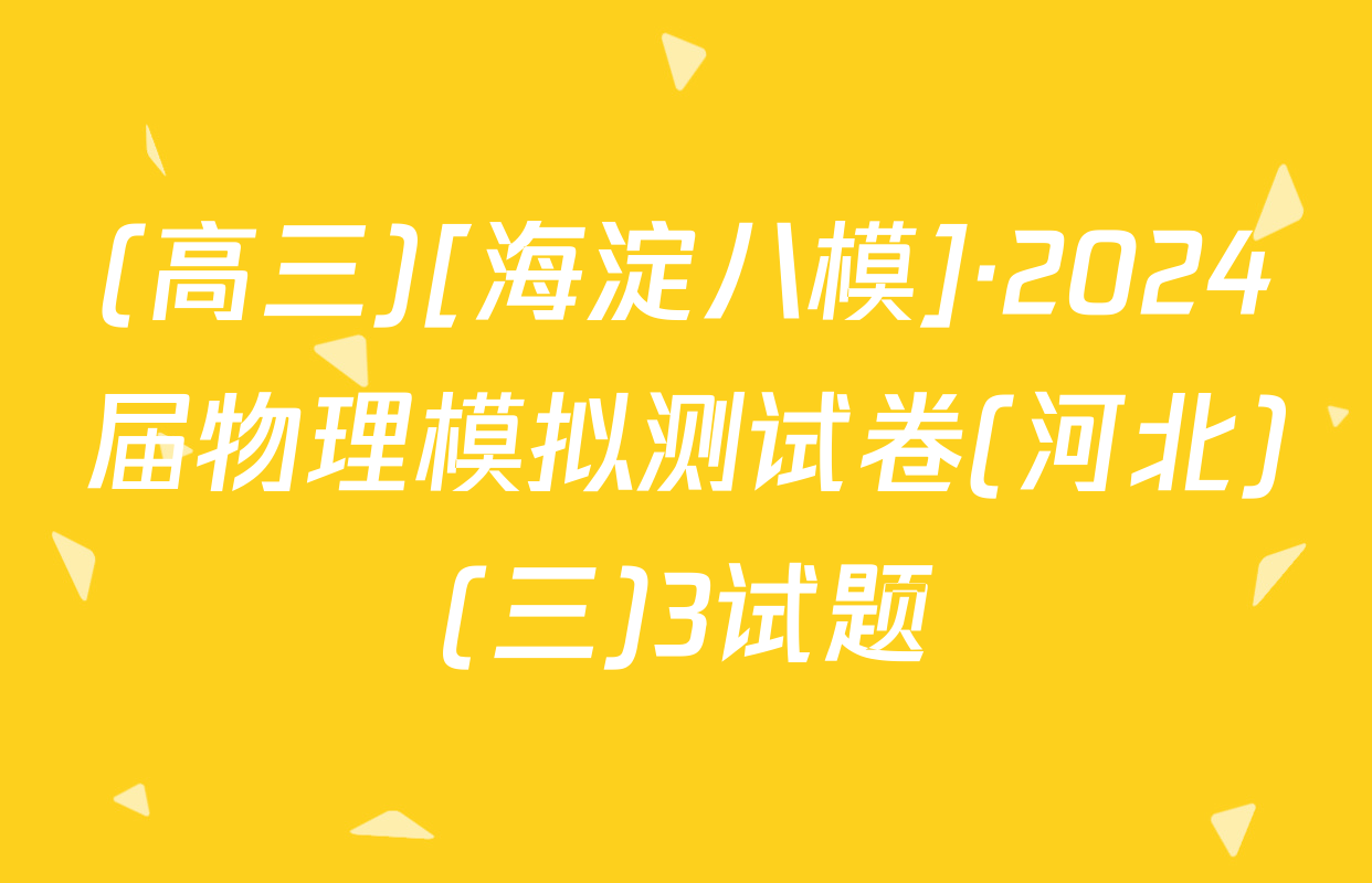 (高三)[海淀八模]·2024届物理模拟测试卷(河北)(三)3试题