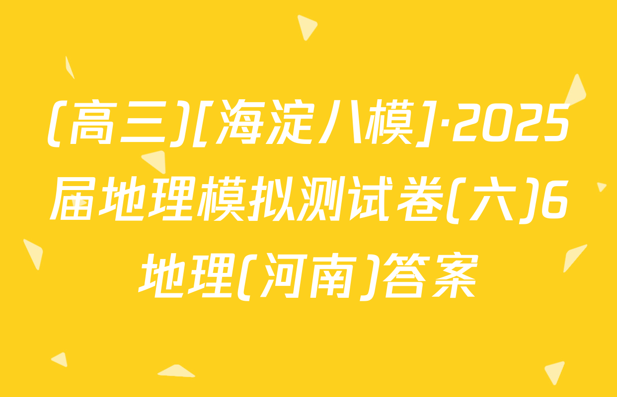 (高三)[海淀八模]·2025届地理模拟测试卷(六)6地理(河南)答案
