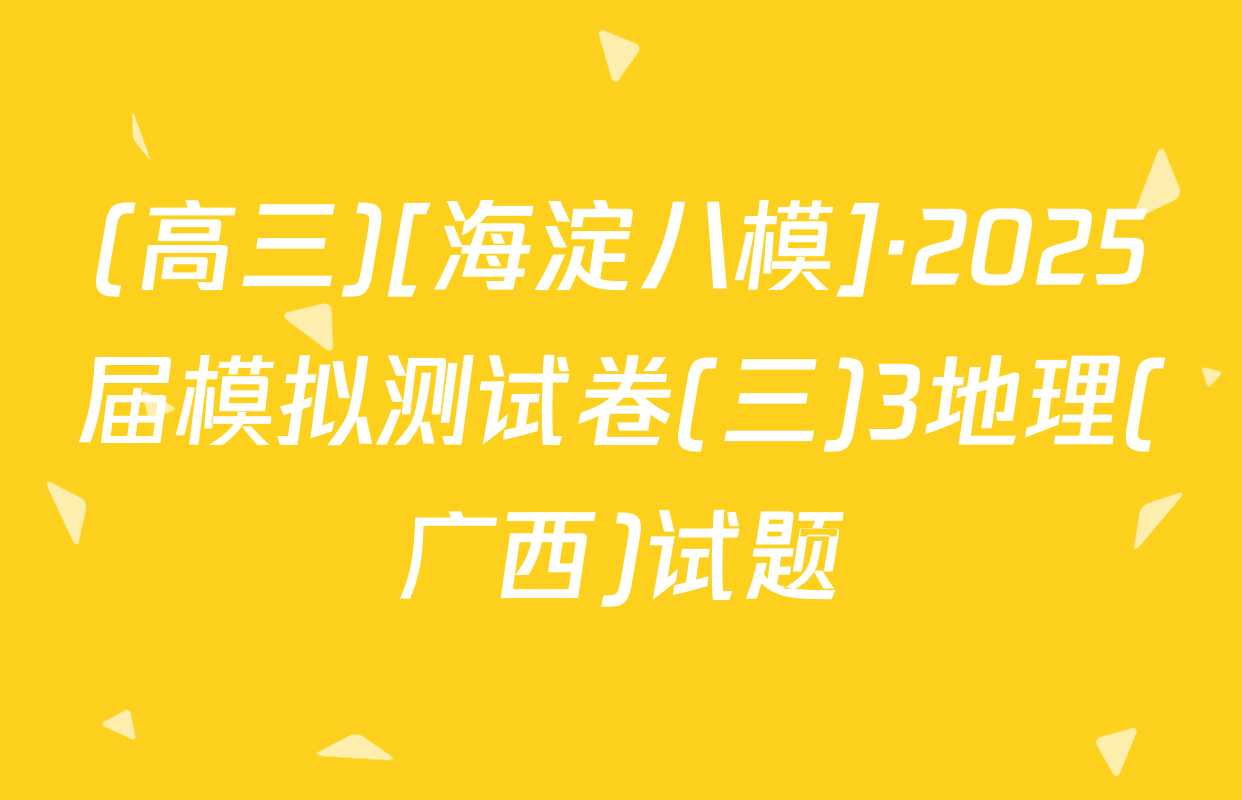 (高三)[海淀八模]·2025届模拟测试卷(三)3地理(广西)试题