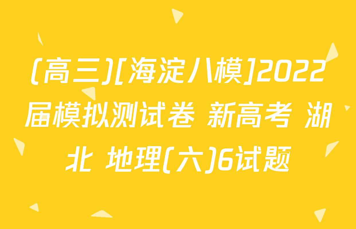 (高三)[海淀八模]2022届模拟测试卷 新高考 湖北 地理(六)6试题