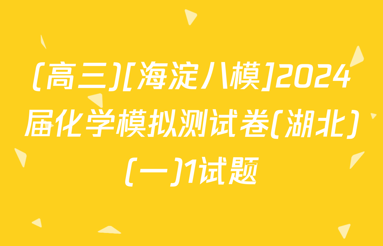(高三)[海淀八模]2024届化学模拟测试卷(湖北)(一)1试题