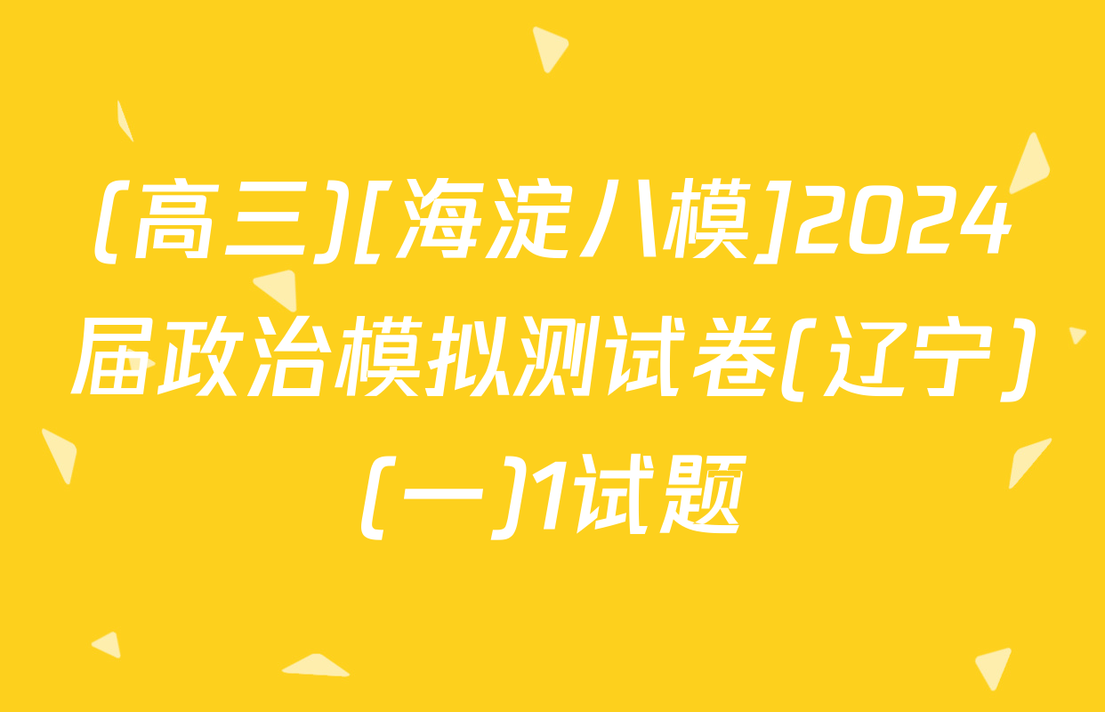 (高三)[海淀八模]2024届政治模拟测试卷(辽宁)(一)1试题
