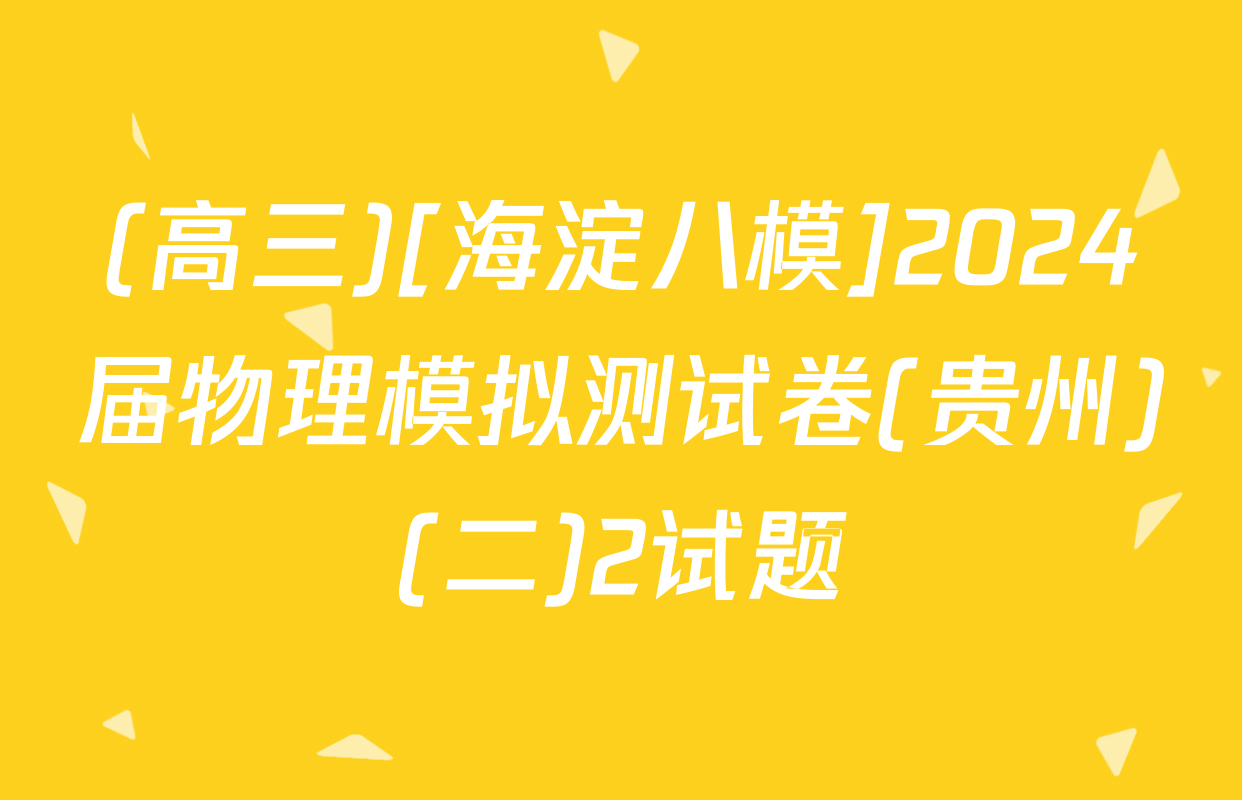 (高三)[海淀八模]2024届物理模拟测试卷(贵州)(二)2试题