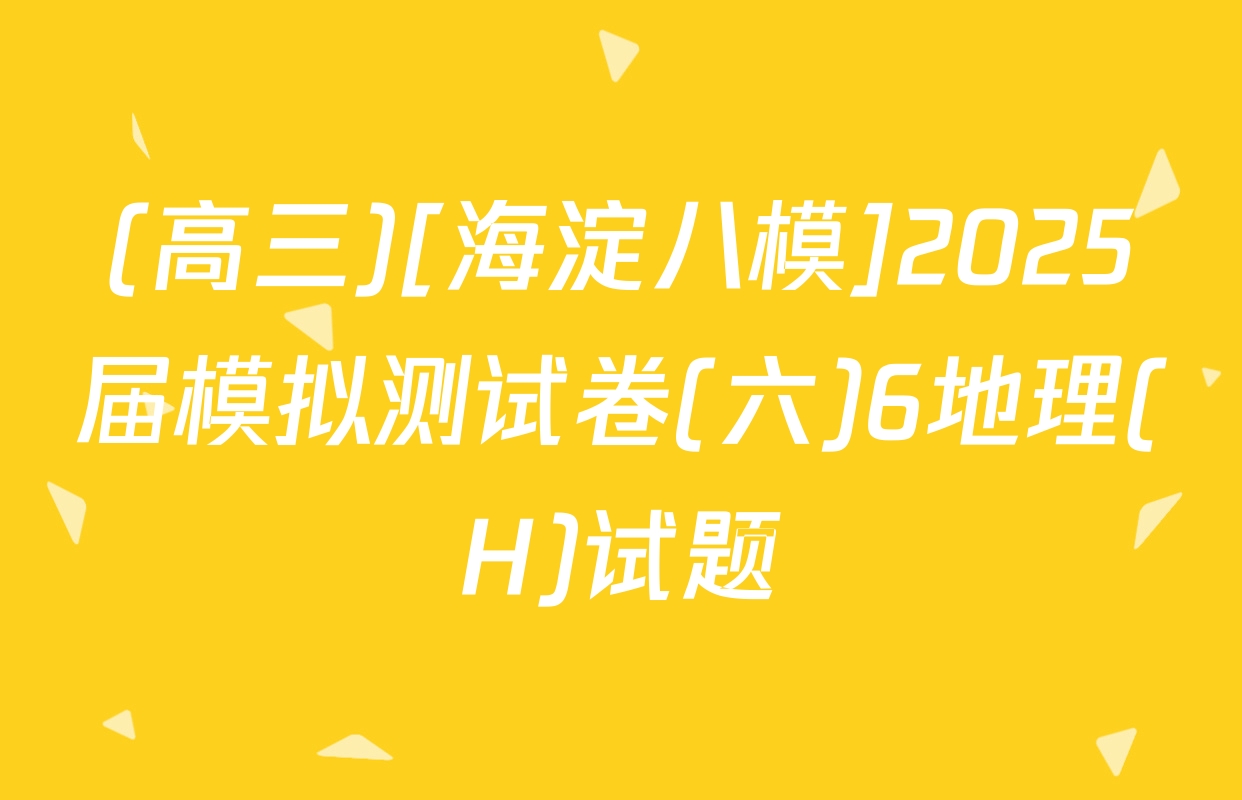 (高三)[海淀八模]2025届模拟测试卷(六)6地理(H)试题