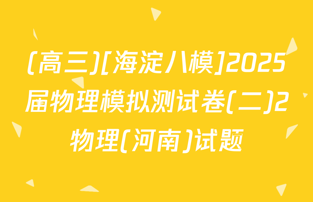 (高三)[海淀八模]2025届物理模拟测试卷(二)2物理(河南)试题