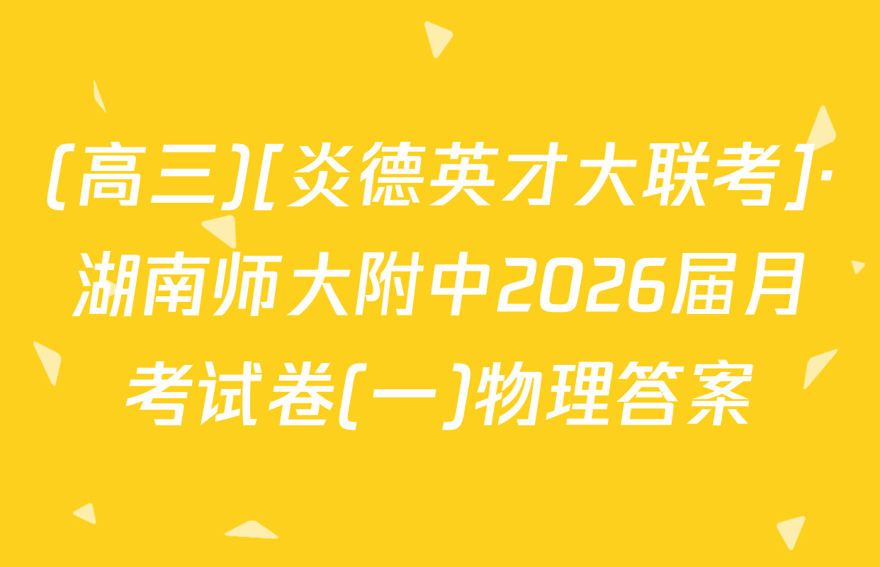 (高三)[炎德英才大联考]·湖南师大附中2026届月考试卷(一)物理答案