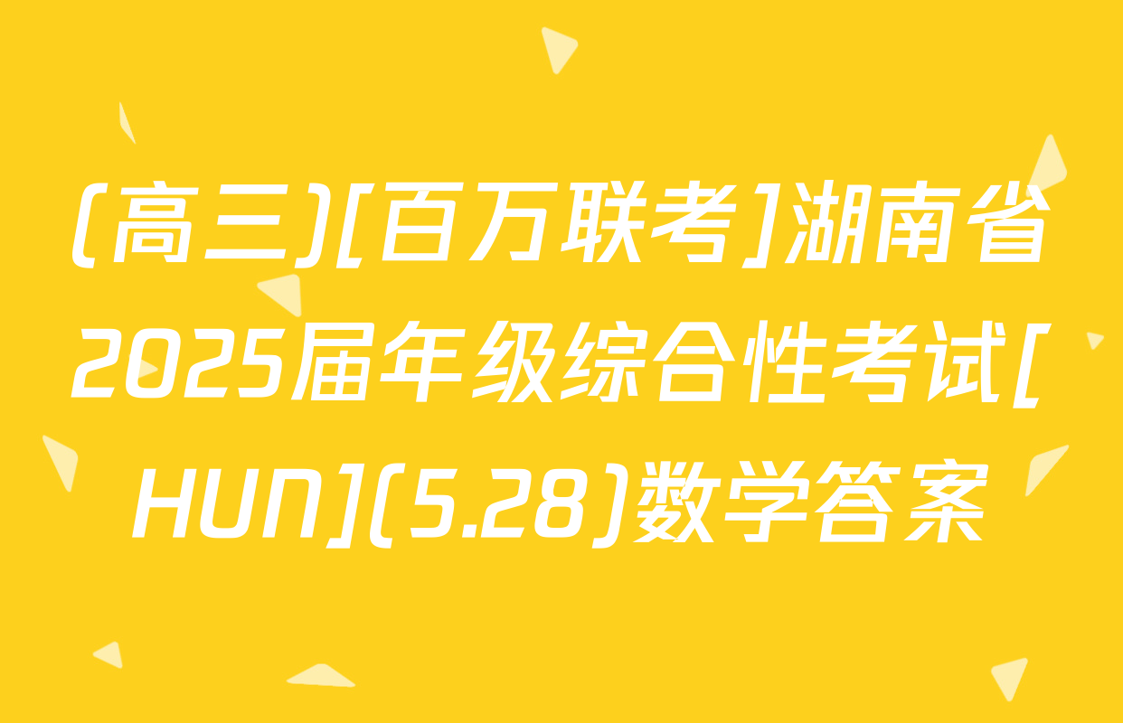 (高三)[百万联考]湖南省2025届年级综合性考试[HUN](5.28)数学答案