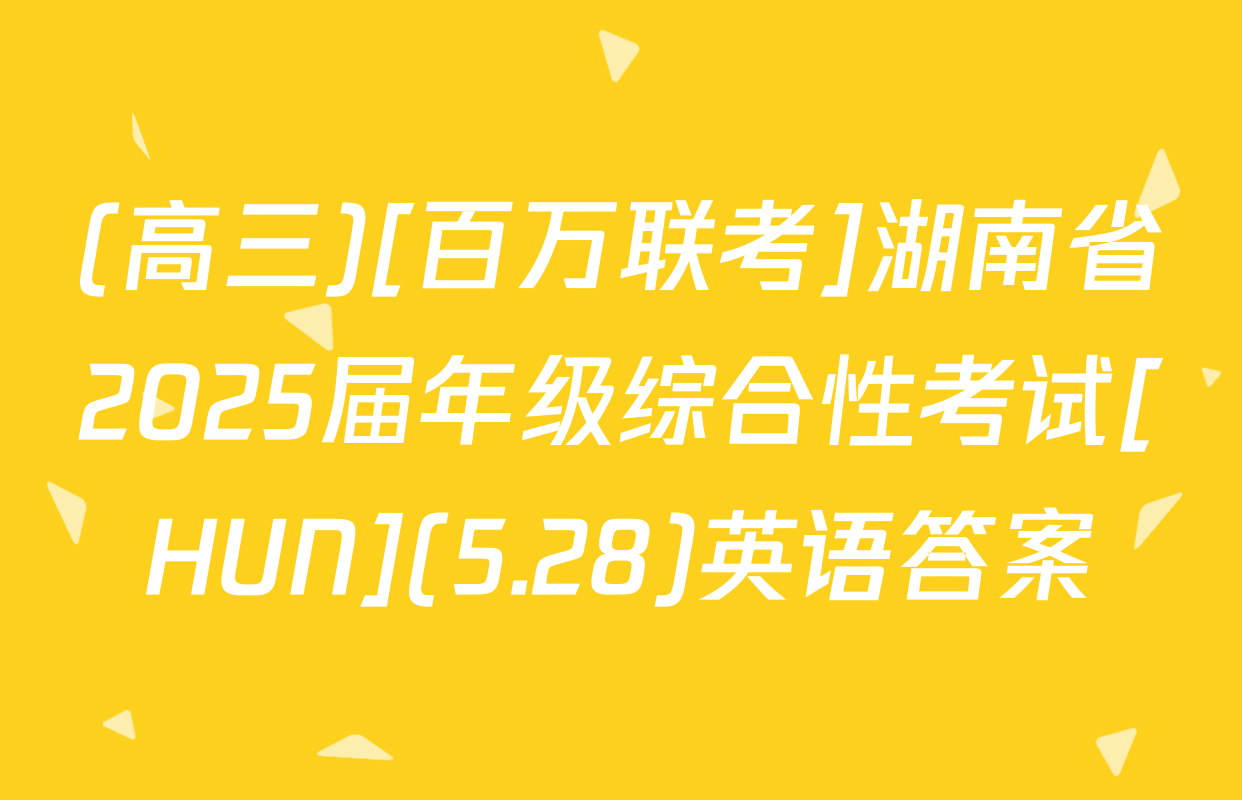 (高三)[百万联考]湖南省2025届年级综合性考试[HUN](5.28)英语答案