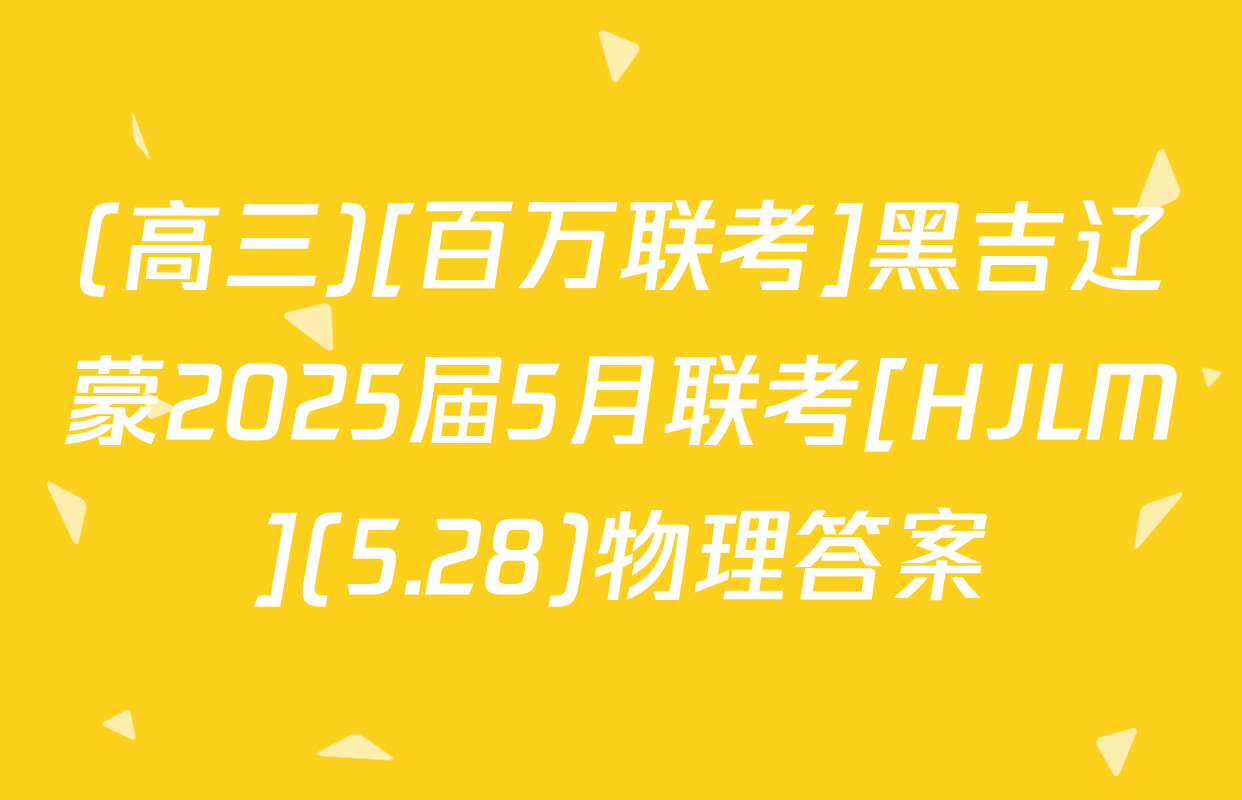 (高三)[百万联考]黑吉辽蒙2025届5月联考[HJLM](5.28)物理答案