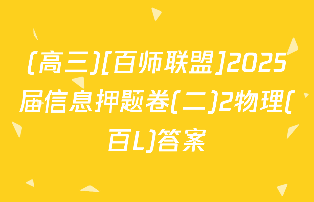 (高三)[百师联盟]2025届信息押题卷(二)2物理(百L)答案