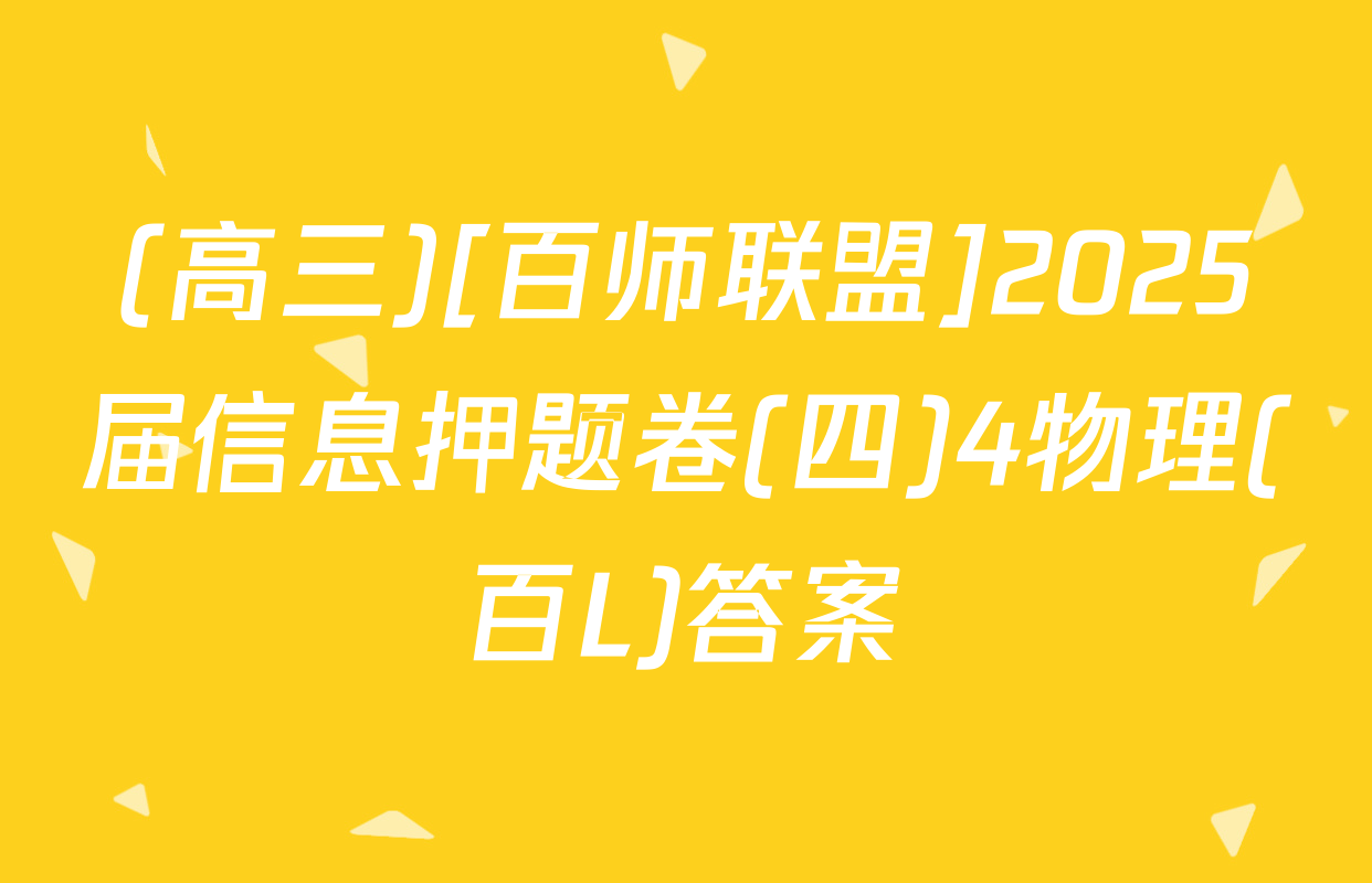 (高三)[百师联盟]2025届信息押题卷(四)4物理(百L)答案