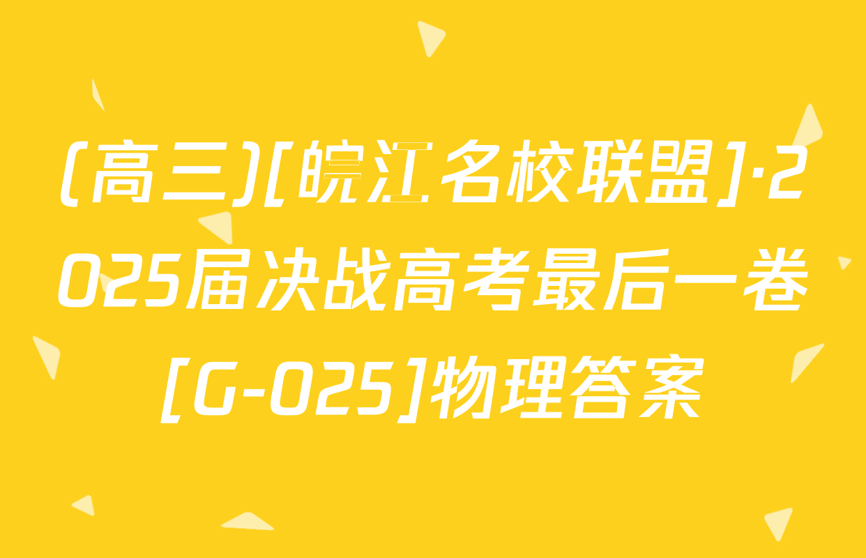 (高三)[皖江名校联盟]·2025届决战高考最后一卷[G-025]物理答案