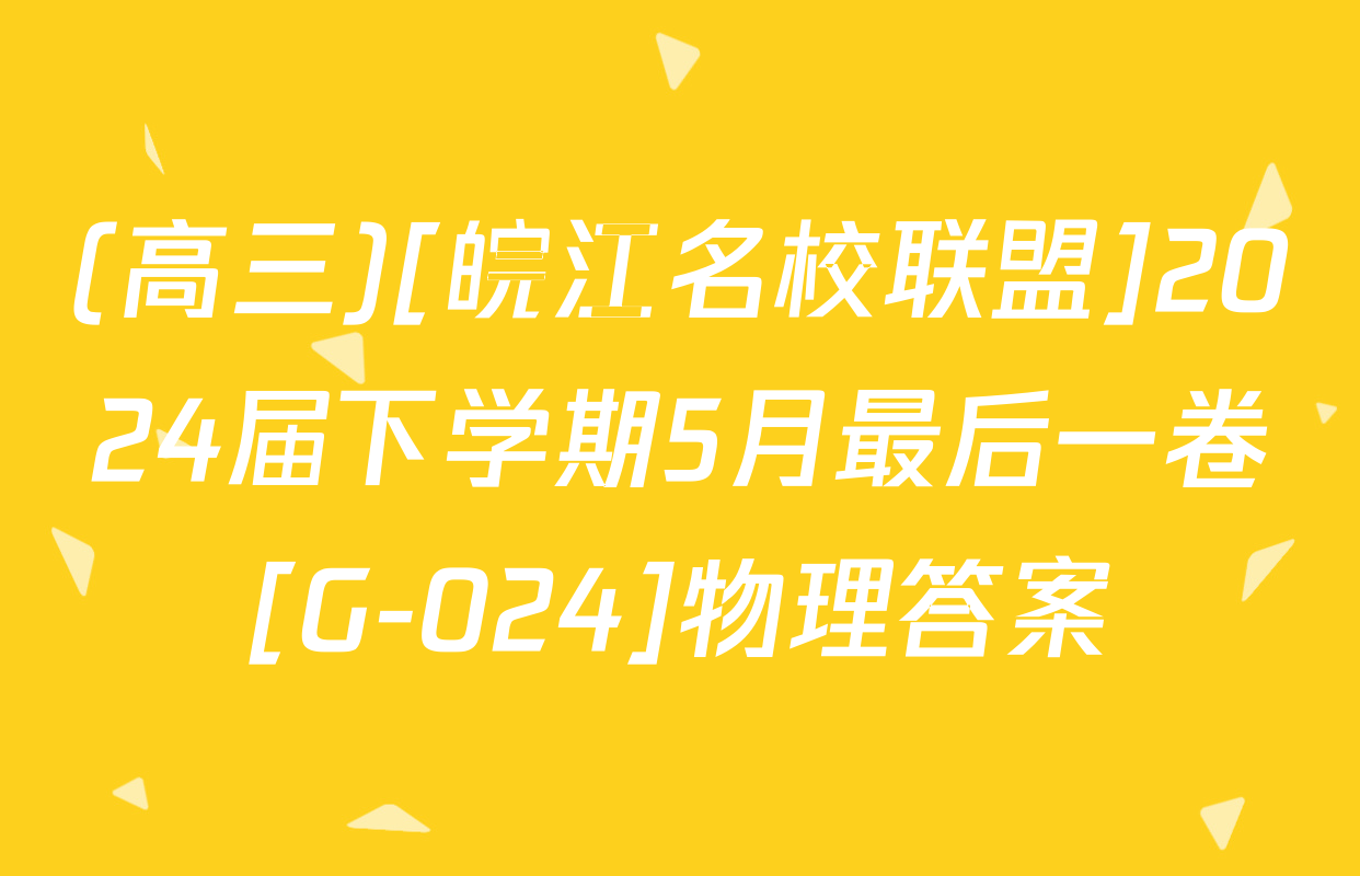 (高三)[皖江名校联盟]2024届下学期5月最后一卷[G-024]物理答案