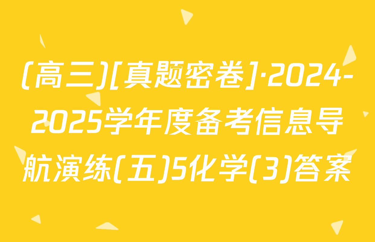 (高三)[真题密卷]·2024-2025学年度备考信息导航演练(五)5化学(3)答案