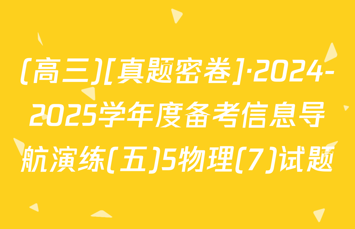 (高三)[真题密卷]·2024-2025学年度备考信息导航演练(五)5物理(7)试题