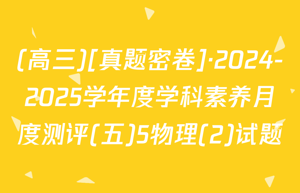 (高三)[真题密卷]·2024-2025学年度学科素养月度测评(五)5物理(2)试题