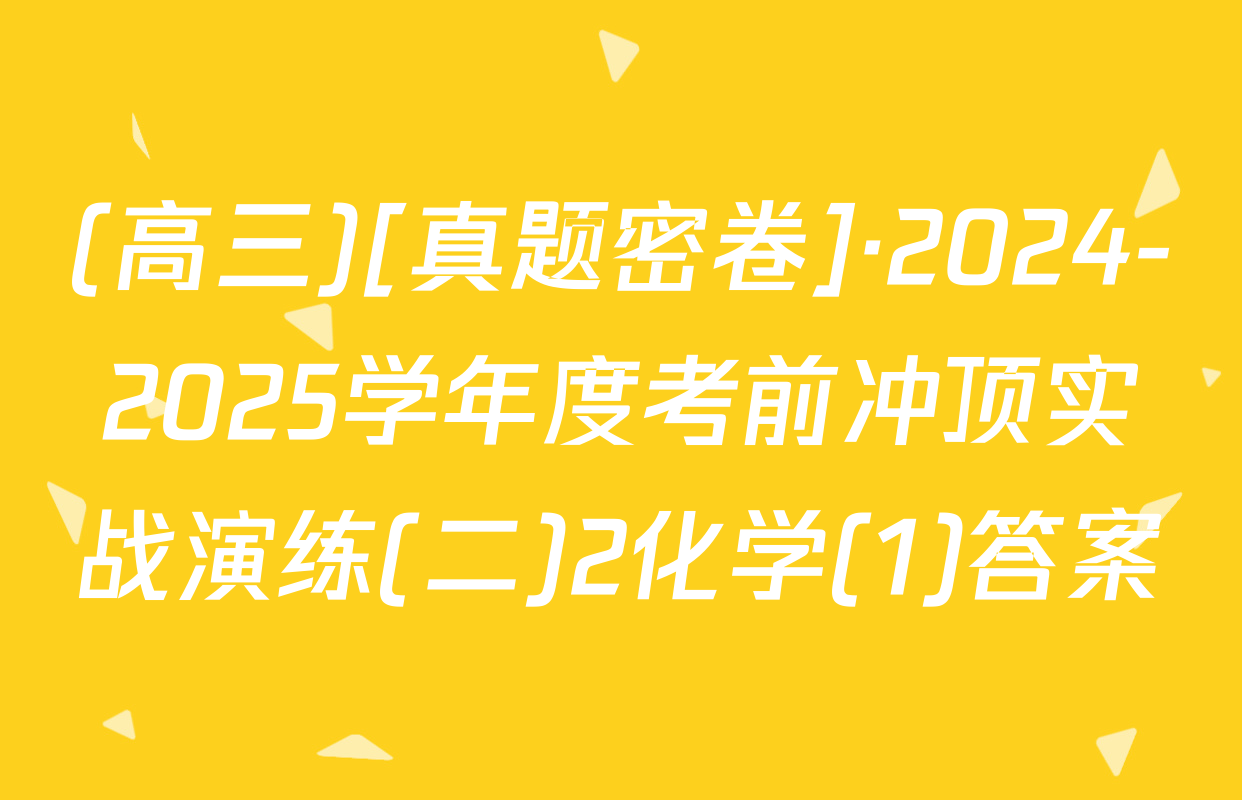 (高三)[真题密卷]·2024-2025学年度考前冲顶实战演练(二)2化学(1)答案