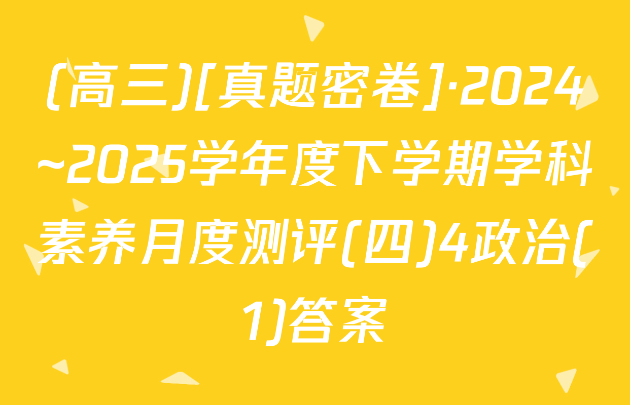 (高三)[真题密卷]·2024~2025学年度下学期学科素养月度测评(四)4政治(1)答案