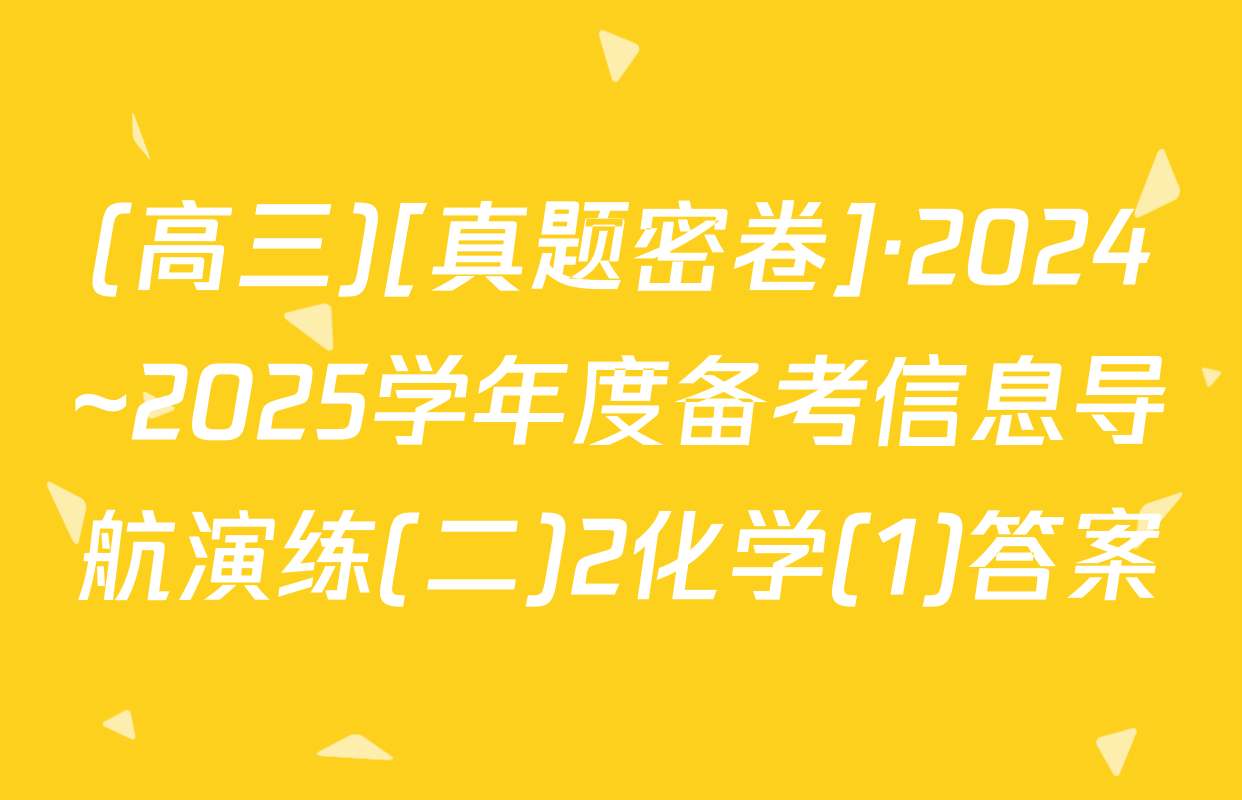 (高三)[真题密卷]·2024~2025学年度备考信息导航演练(二)2化学(1)答案