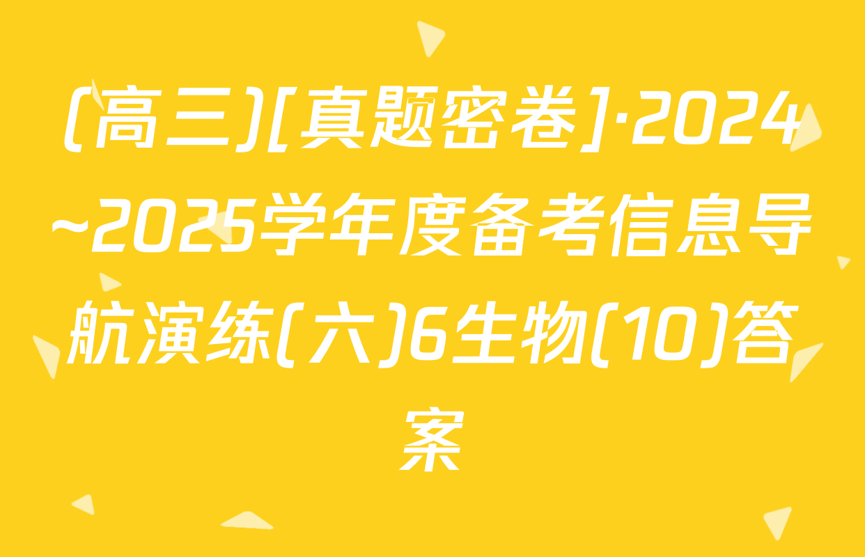 (高三)[真题密卷]·2024~2025学年度备考信息导航演练(六)6生物(10)答案
