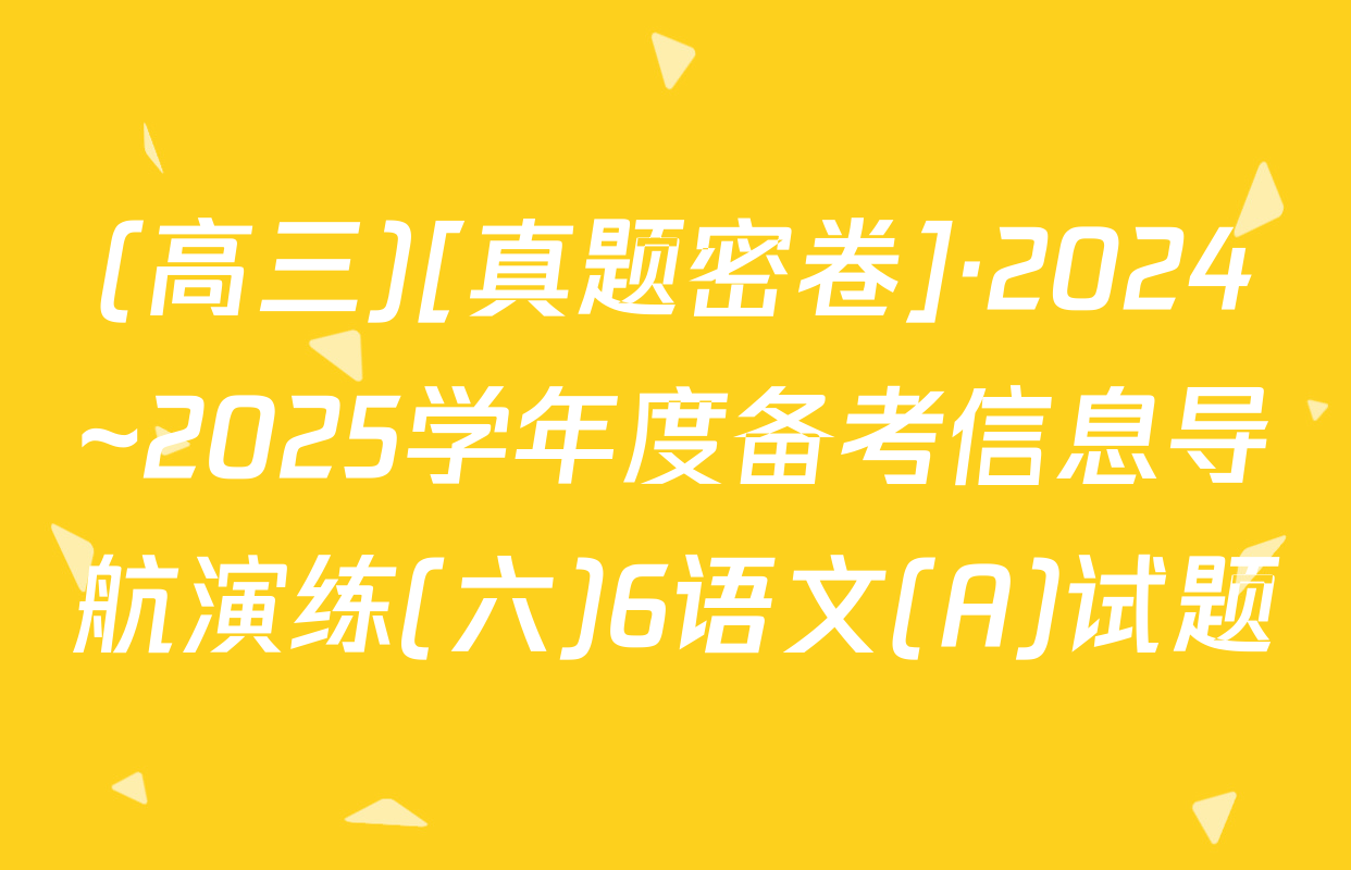 (高三)[真题密卷]·2024~2025学年度备考信息导航演练(六)6语文(A)试题