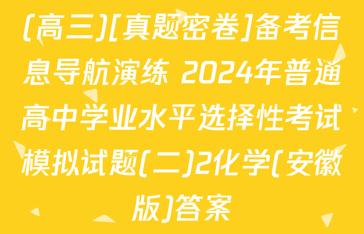 (高三)[真题密卷]备考信息导航演练 2024年普通高中学业水平选择性考试模拟试题(二)2化学(安徽版)答案