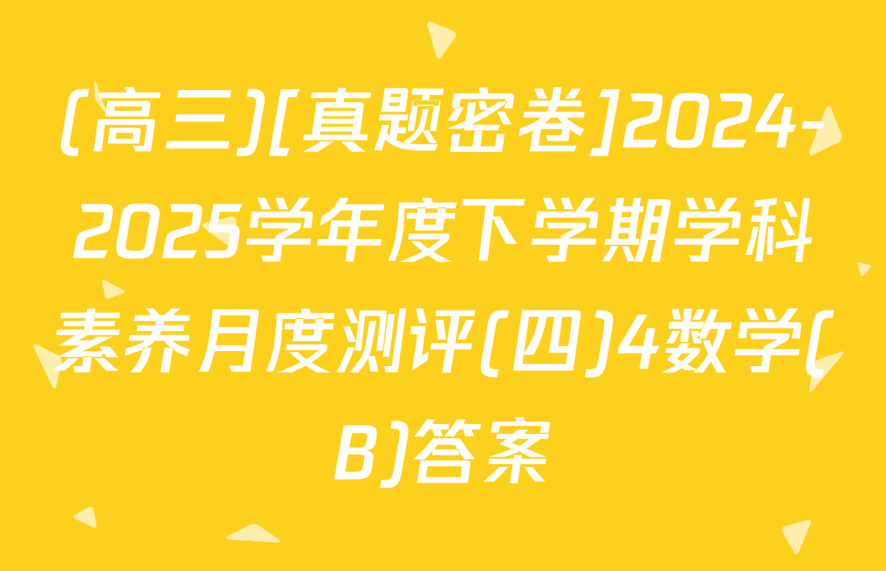 (高三)[真题密卷]2024-2025学年度下学期学科素养月度测评(四)4数学(B)答案