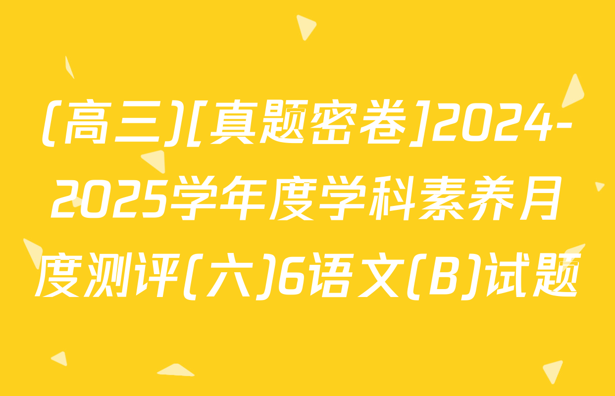 (高三)[真题密卷]2024-2025学年度学科素养月度测评(六)6语文(B)试题
