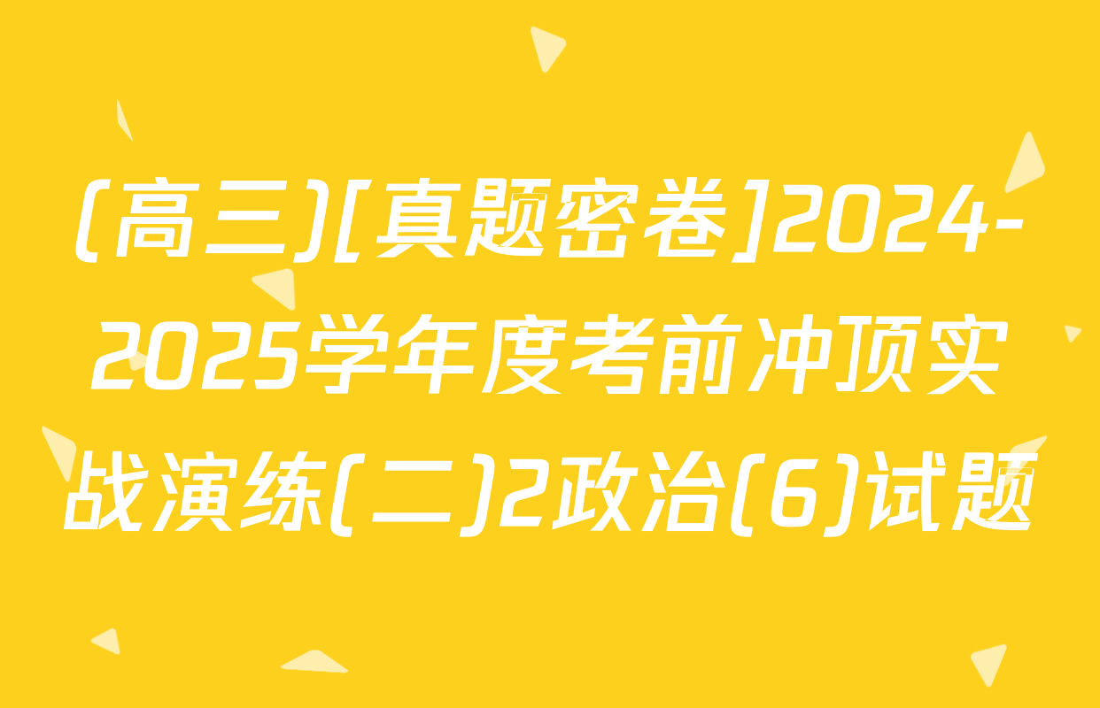 (高三)[真题密卷]2024-2025学年度考前冲顶实战演练(二)2政治(6)试题