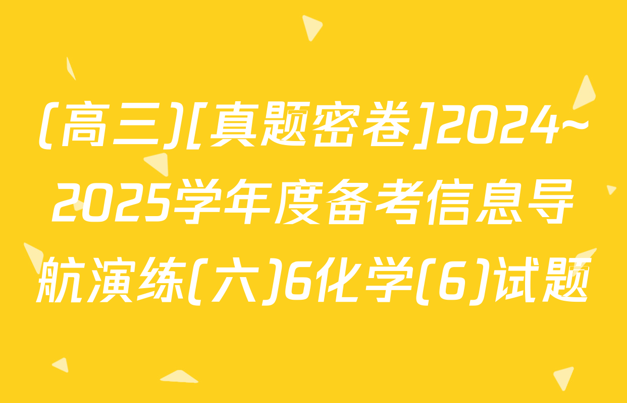 (高三)[真题密卷]2024~2025学年度备考信息导航演练(六)6化学(6)试题