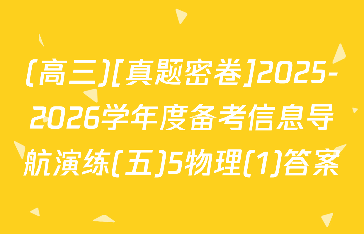 (高三)[真题密卷]2025-2026学年度备考信息导航演练(五)5物理(1)答案