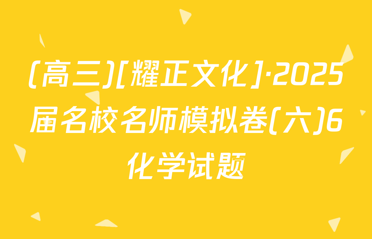 (高三)[耀正文化]·2025届名校名师模拟卷(六)6化学试题