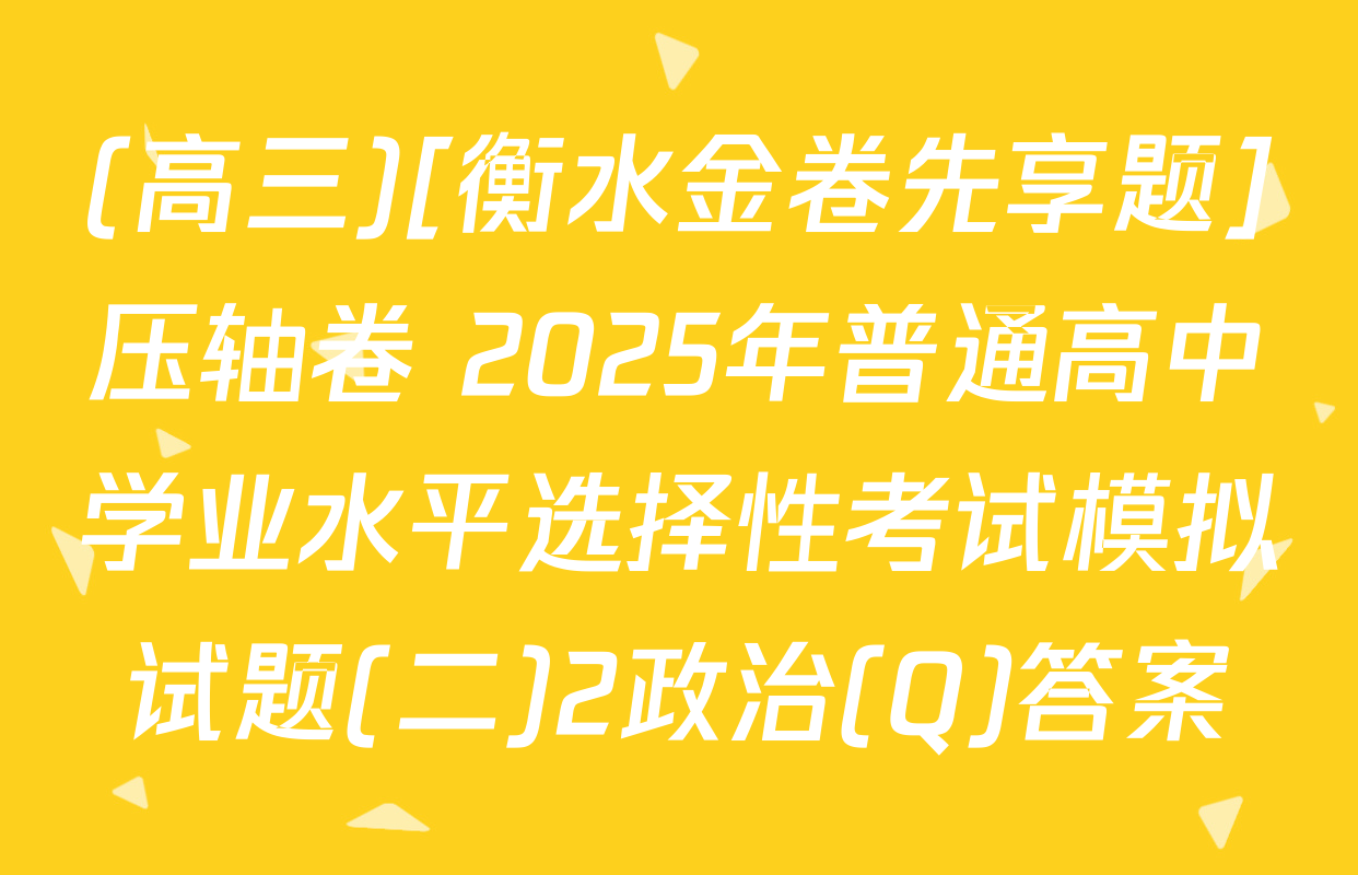 (高三)[衡水金卷先享题]压轴卷 2025年普通高中学业水平选择性考试模拟试题(二)2政治(Q)答案
