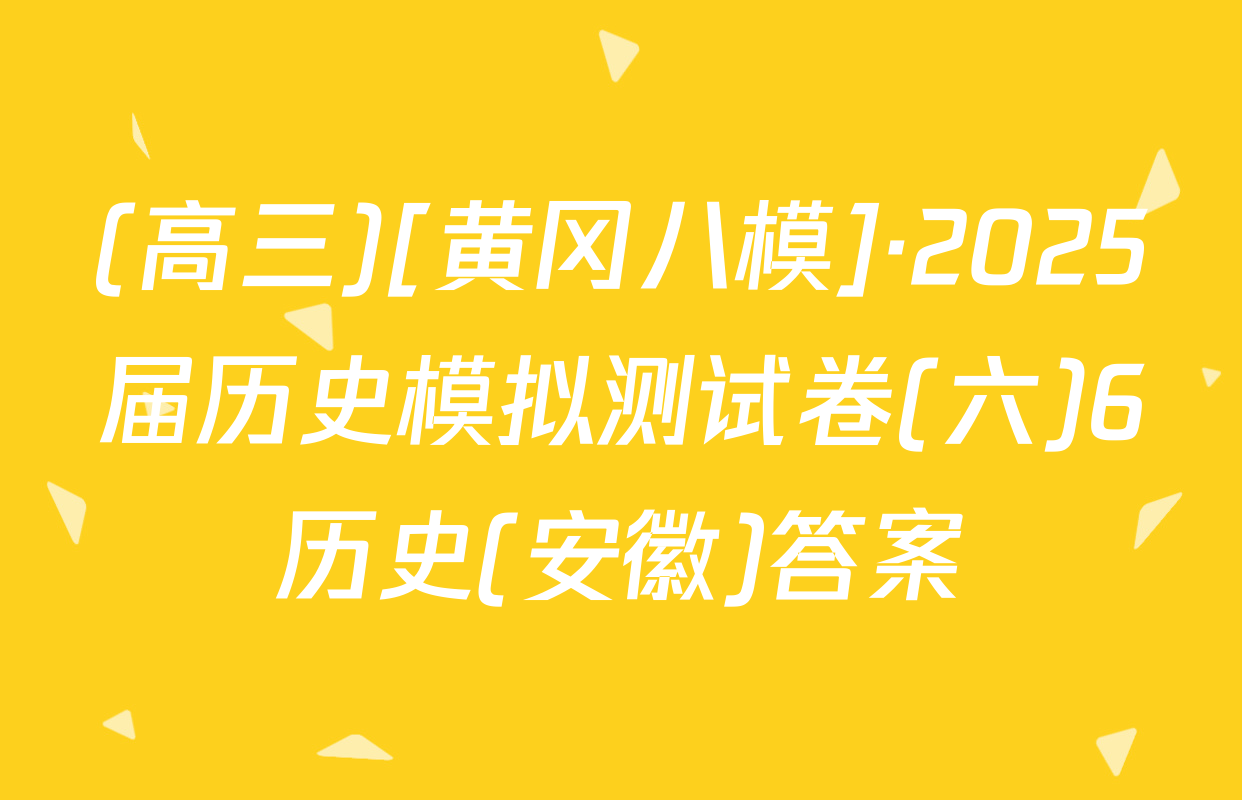 (高三)[黄冈八模]·2025届历史模拟测试卷(六)6历史(安徽)答案