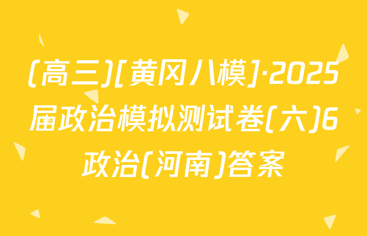 (高三)[黄冈八模]·2025届政治模拟测试卷(六)6政治(河南)答案