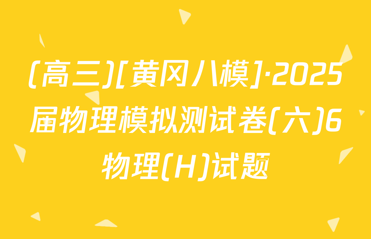 (高三)[黄冈八模]·2025届物理模拟测试卷(六)6物理(H)试题
