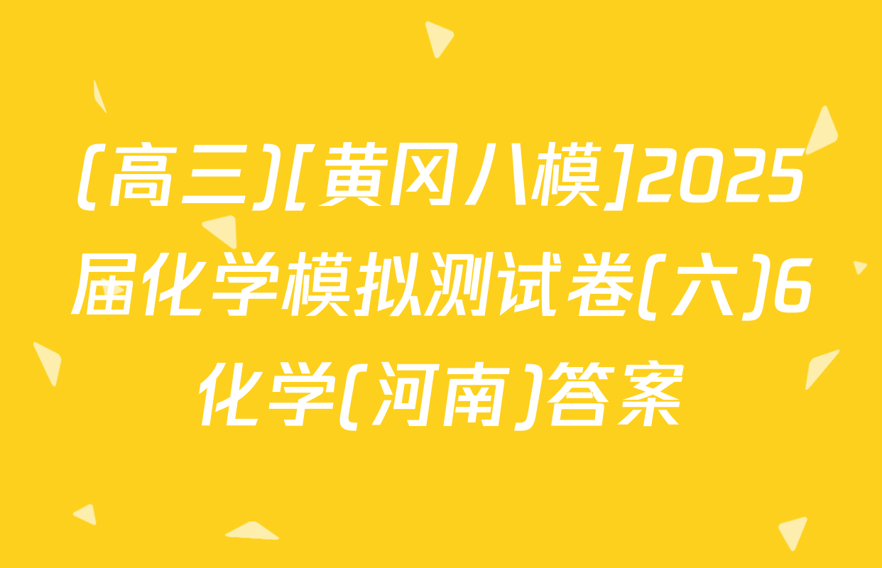 (高三)[黄冈八模]2025届化学模拟测试卷(六)6化学(河南)答案