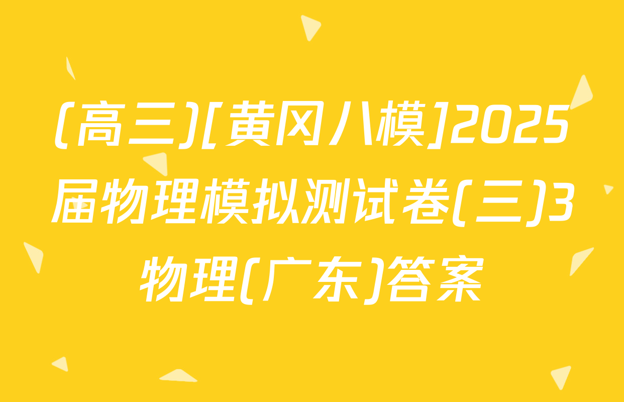 (高三)[黄冈八模]2025届物理模拟测试卷(三)3物理(广东)答案
