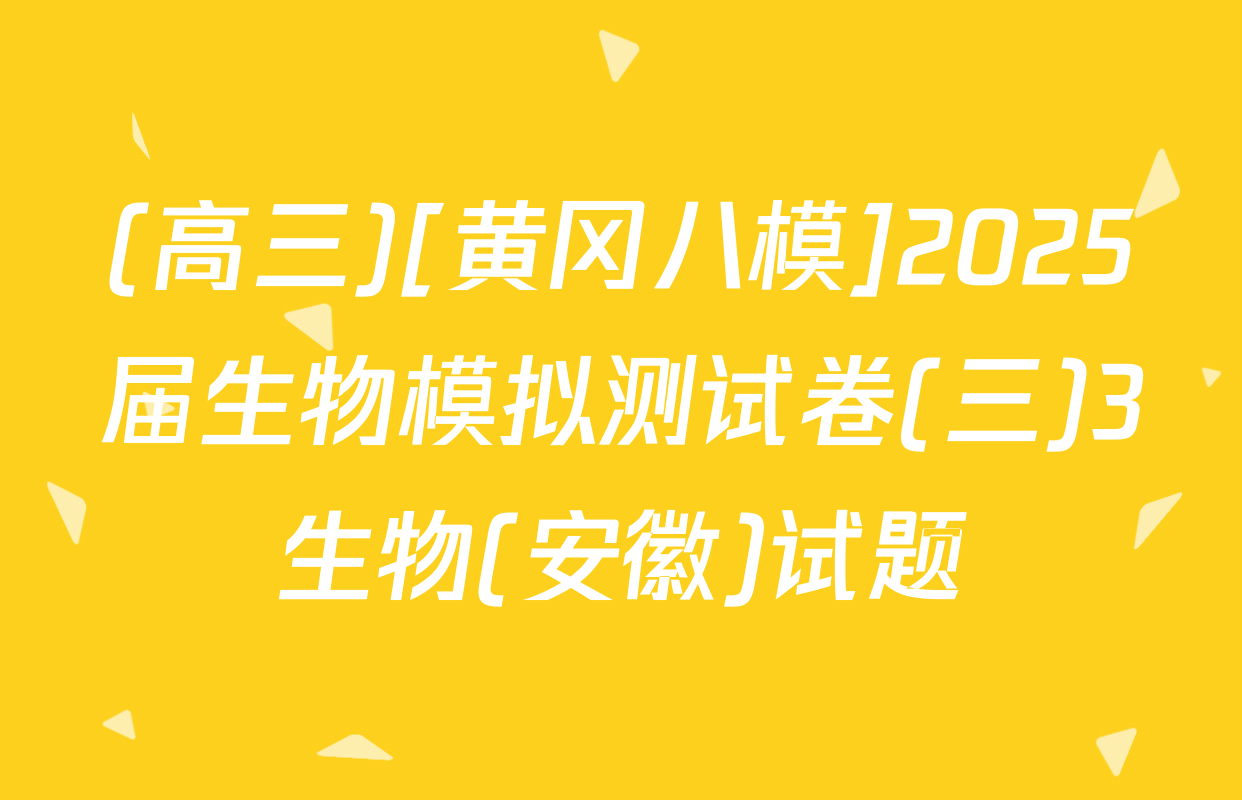(高三)[黄冈八模]2025届生物模拟测试卷(三)3生物(安徽)试题