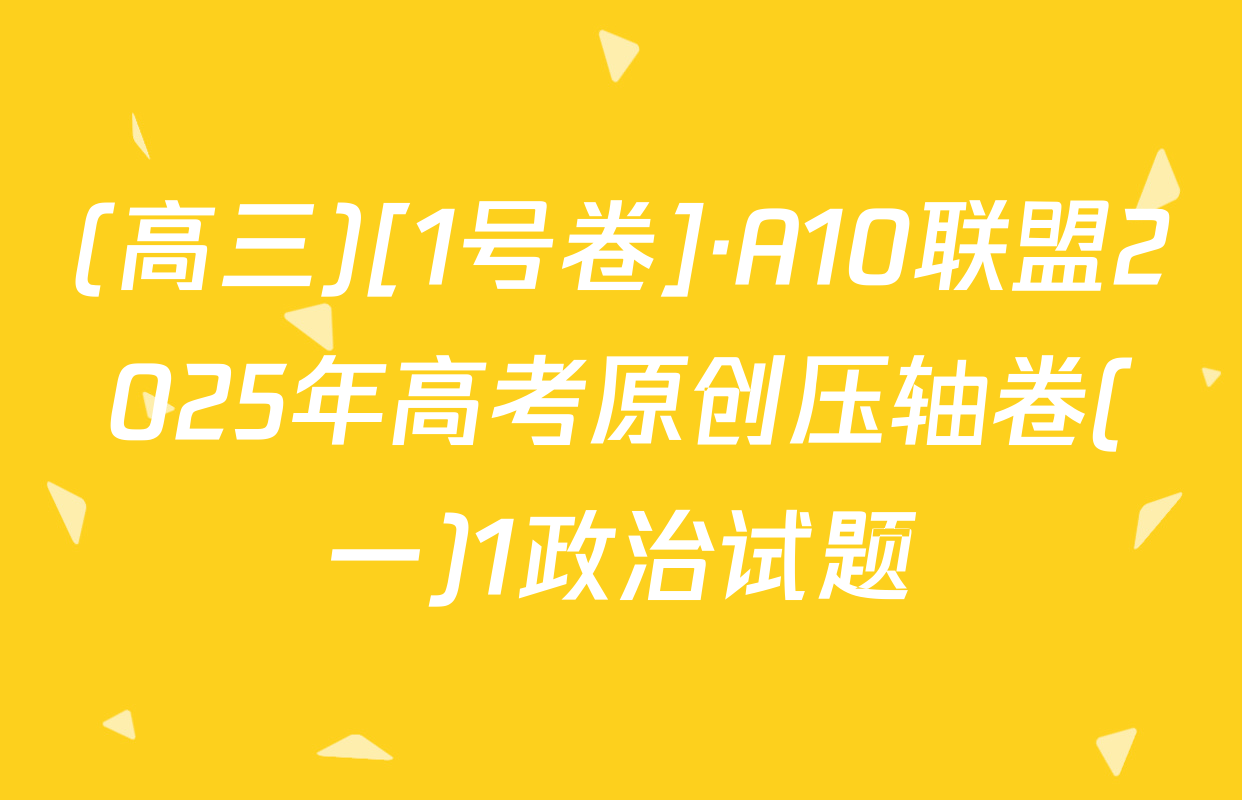 (高三)[1号卷]·A10联盟2025年高考原创压轴卷(一)1政治试题