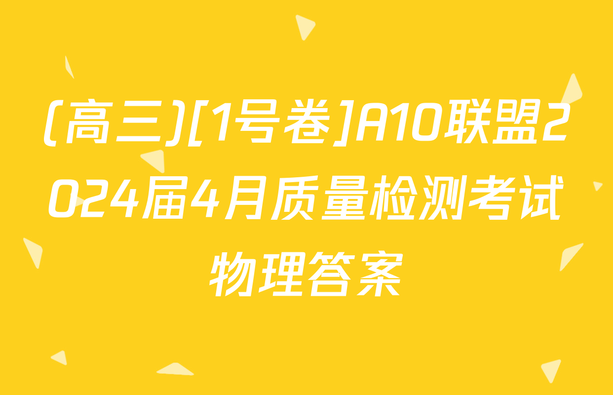 (高三)[1号卷]A10联盟2024届4月质量检测考试物理答案