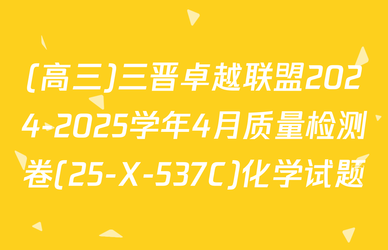 (高三)三晋卓越联盟2024-2025学年4月质量检测卷(25-X-537C)化学试题