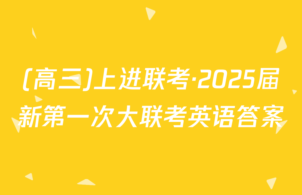 (高三)上进联考·2025届新第一次大联考英语答案