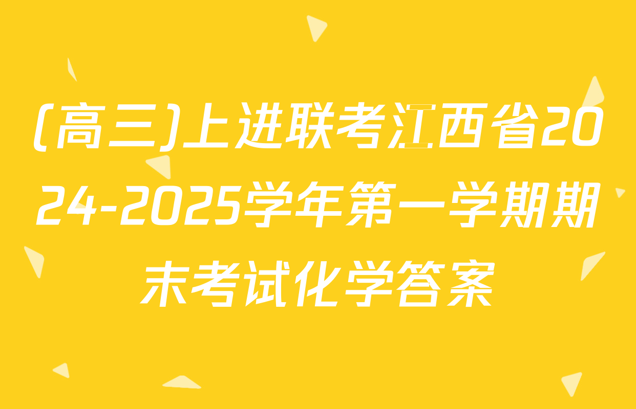 (高三)上进联考江西省2024-2025学年第一学期期末考试化学答案